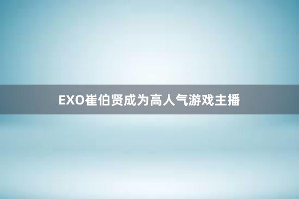 EXO崔伯贤成为高人气游戏主播