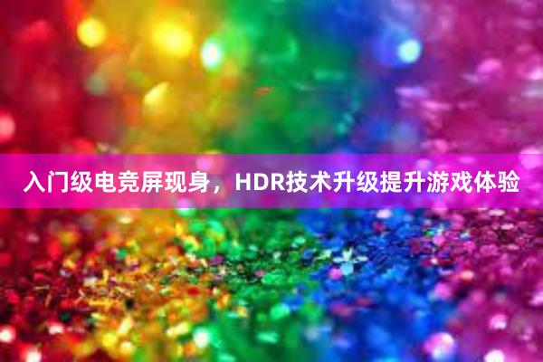 入门级电竞屏现身，HDR技术升级提升游戏体验