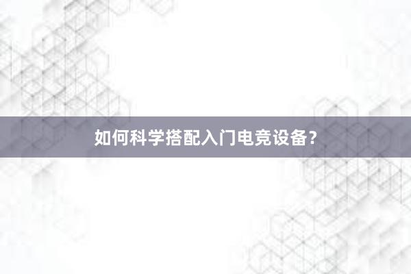 如何科学搭配入门电竞设备？