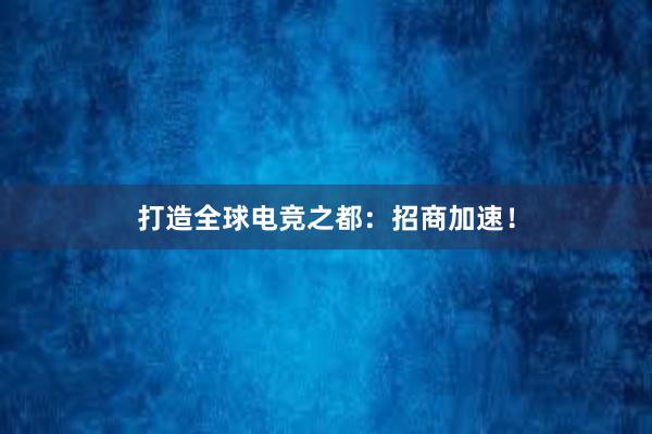 打造全球电竞之都：招商加速！