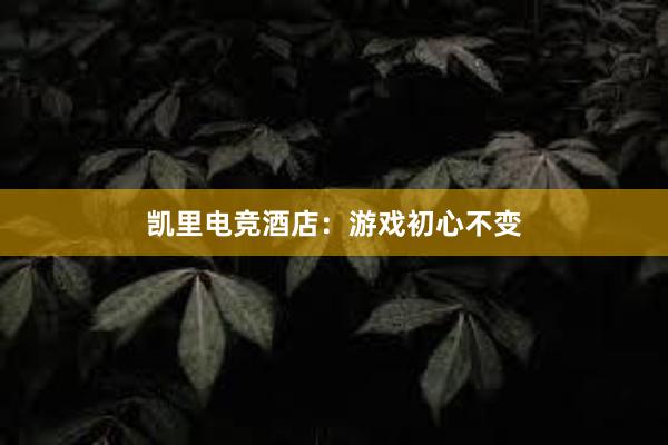 凯里电竞酒店：游戏初心不变