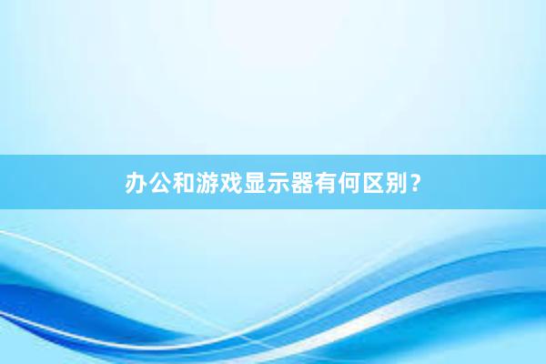 办公和游戏显示器有何区别？