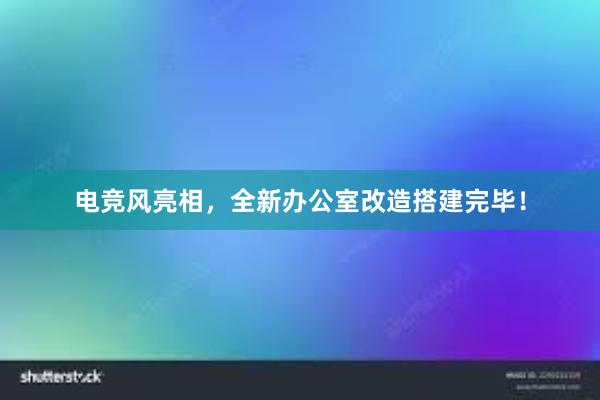 电竞风亮相，全新办公室改造搭建完毕！