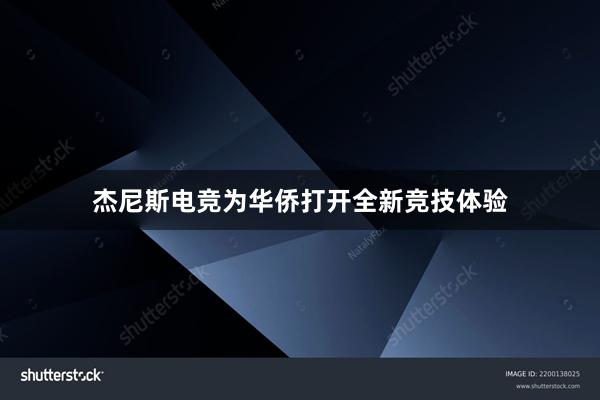 杰尼斯电竞为华侨打开全新竞技体验