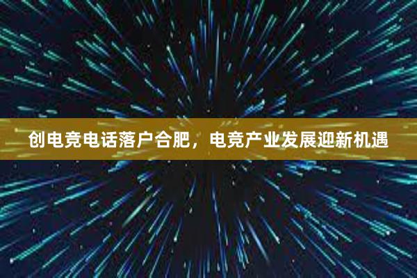 创电竞电话落户合肥，电竞产业发展迎新机遇