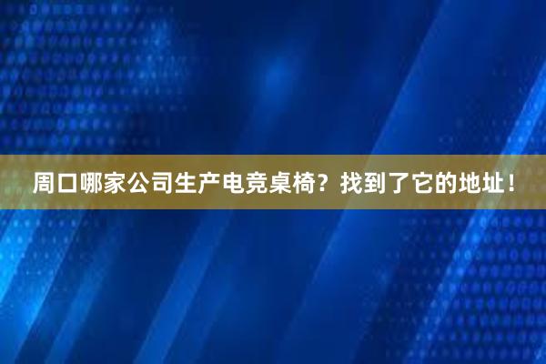 周口哪家公司生产电竞桌椅？找到了它的地址！