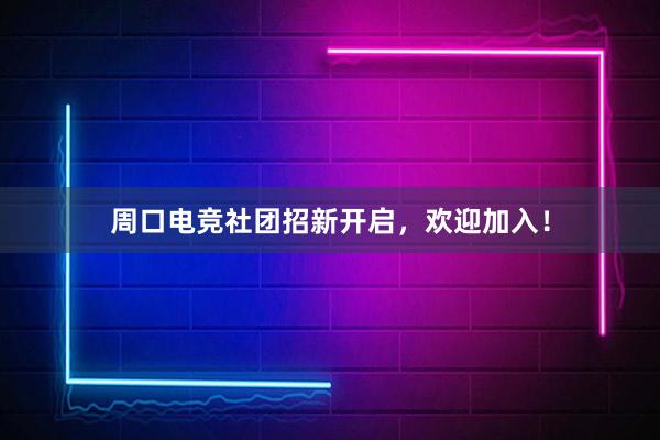 周口电竞社团招新开启，欢迎加入！