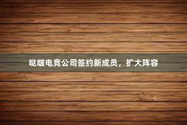 哒啵电竞公司签约新成员，扩大阵容