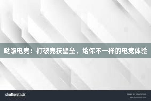 哒啵电竞：打破竞技壁垒，给你不一样的电竞体验