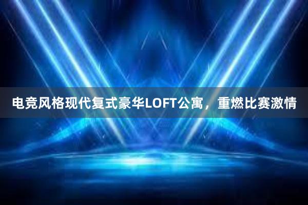 电竞风格现代复式豪华LOFT公寓，重燃比赛激情