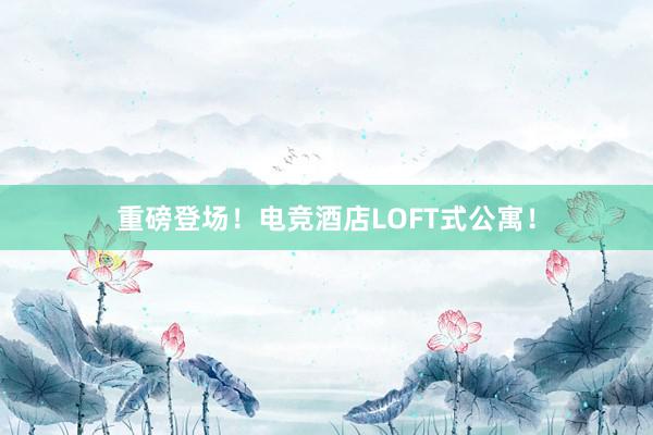 重磅登场！电竞酒店LOFT式公寓！