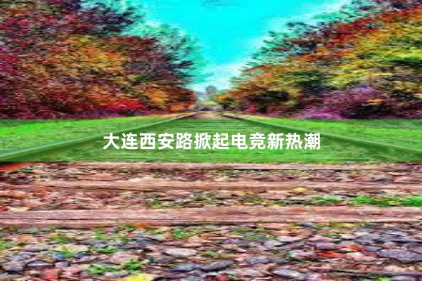 大连西安路掀起电竞新热潮