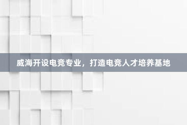 威海开设电竞专业，打造电竞人才培养基地