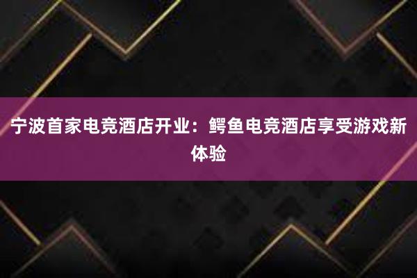 宁波首家电竞酒店开业：鳄鱼电竞酒店享受游戏新体验