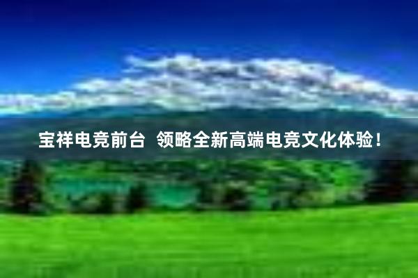 宝祥电竞前台  领略全新高端电竞文化体验！