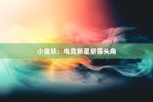 小蛮妖：电竞新星崭露头角