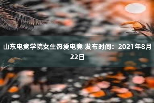 山东电竞学院女生热爱电竞 发布时间：2021年8月22日