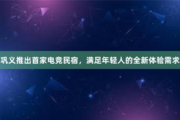 巩义推出首家电竞民宿，满足年轻人的全新体验需求