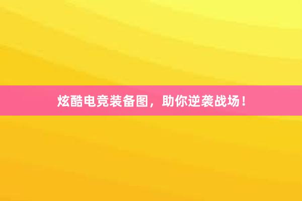 炫酷电竞装备图，助你逆袭战场！