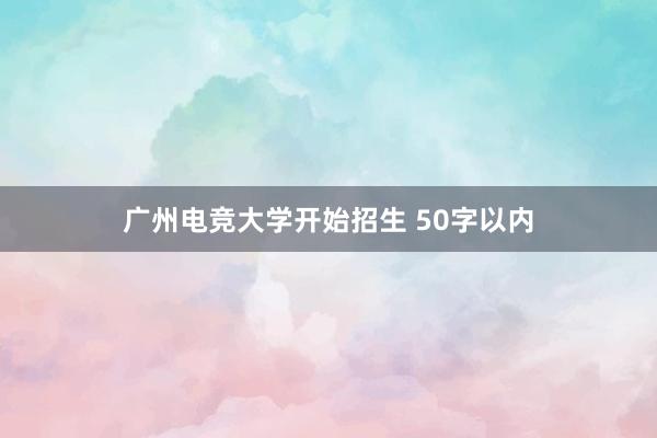 广州电竞大学开始招生 50字以内