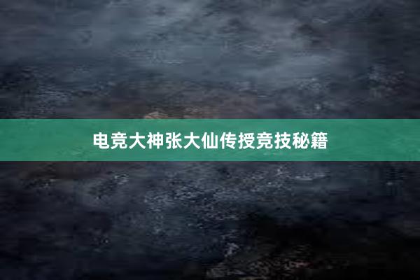 电竞大神张大仙传授竞技秘籍