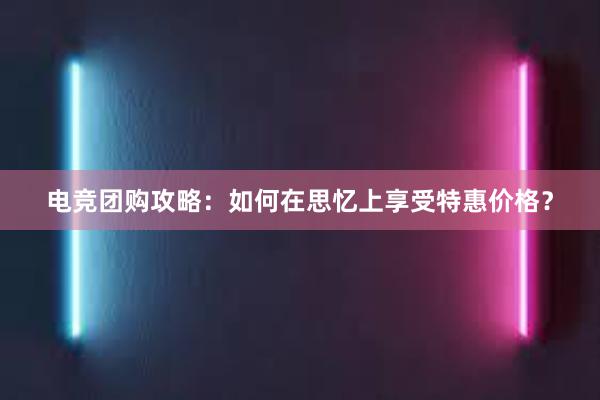 电竞团购攻略：如何在思忆上享受特惠价格？