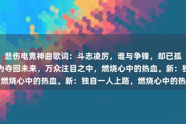 悲伤电竞神曲歌词：斗志凌厉，谁与争锋，却已孤独，独自一人上路，只为夺回未来，万众注目之中，燃烧心中的热血。新：独自一人上路，燃烧心中的热血