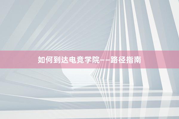 如何到达电竞学院——路径指南