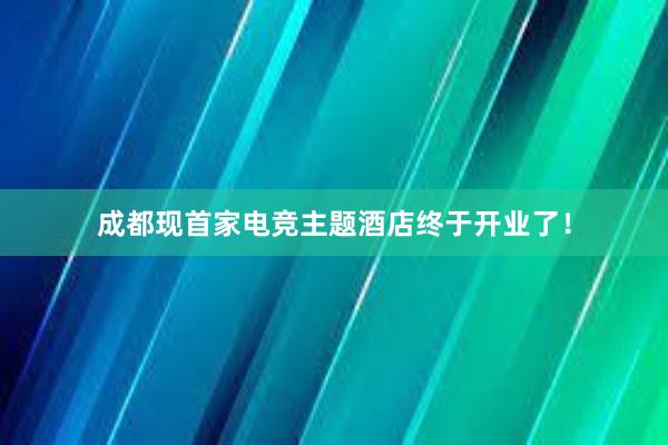 成都现首家电竞主题酒店终于开业了！