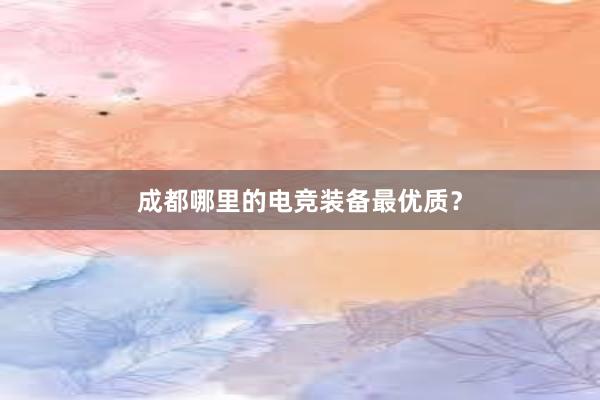 成都哪里的电竞装备最优质？