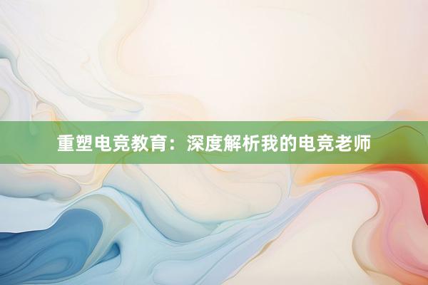 重塑电竞教育：深度解析我的电竞老师