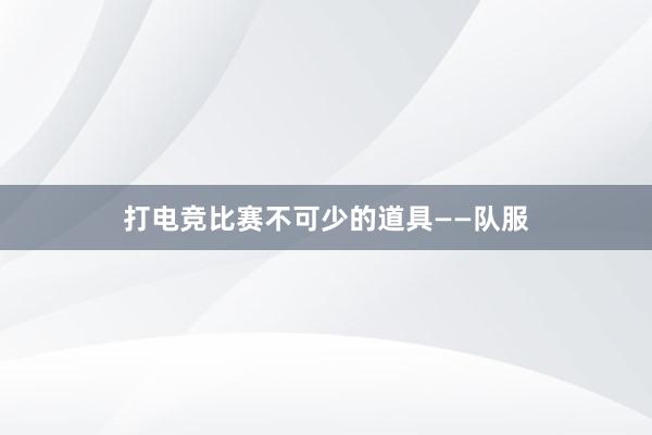 打电竞比赛不可少的道具——队服