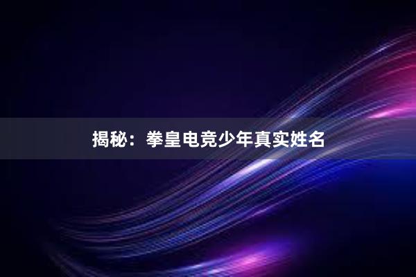 揭秘：拳皇电竞少年真实姓名