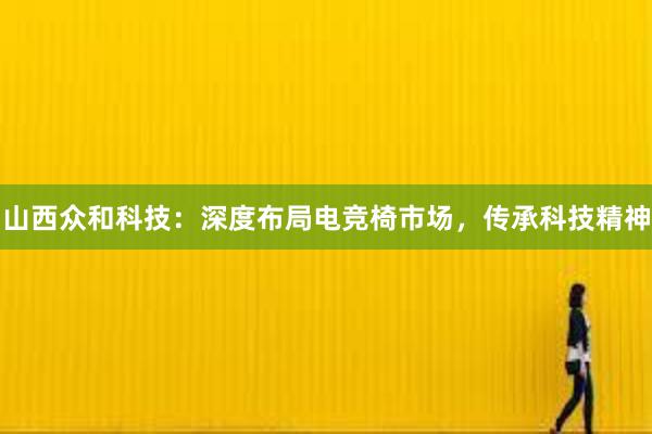 山西众和科技：深度布局电竞椅市场，传承科技精神