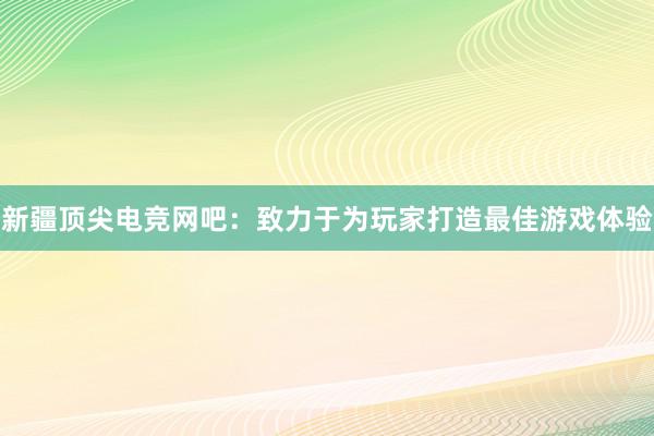 新疆顶尖电竞网吧：致力于为玩家打造最佳游戏体验