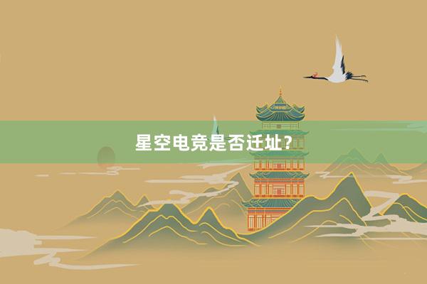 星空电竞是否迁址？