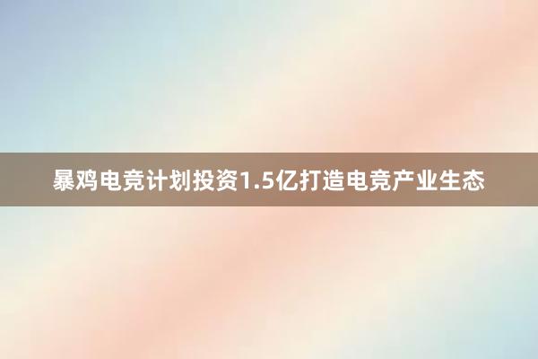 暴鸡电竞计划投资1.5亿打造电竞产业生态