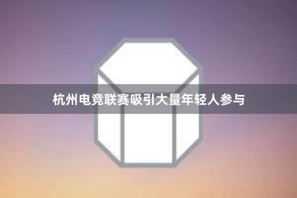 杭州电竞联赛吸引大量年轻人参与