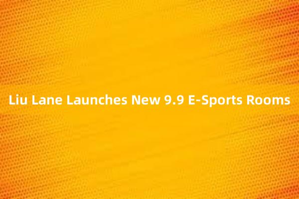 Liu Lane Launches New 9.9 E-Sports Rooms