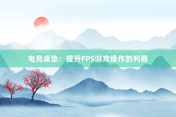 电竞桌垫：提升FPS游戏操作的利器