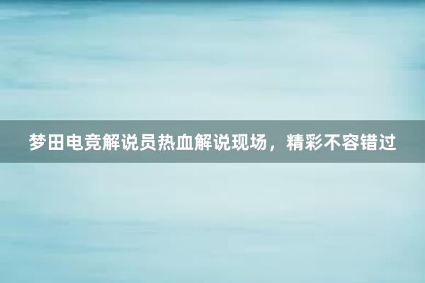 梦田电竞解说员热血解说现场，精彩不容错过