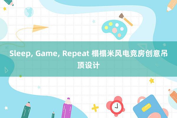 Sleep， Game， Repeat 榻榻米风电竞房创意吊顶设计