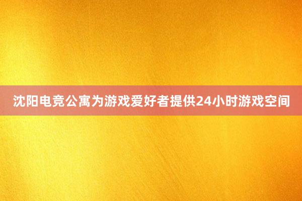 沈阳电竞公寓为游戏爱好者提供24小时游戏空间