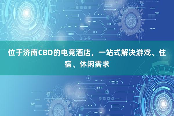 位于济南CBD的电竞酒店，一站式解决游戏、住宿、休闲需求