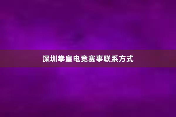 深圳拳皇电竞赛事联系方式