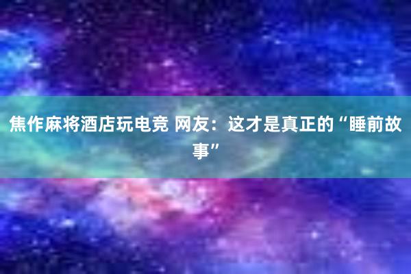 焦作麻将酒店玩电竞 网友：这才是真正的“睡前故事”