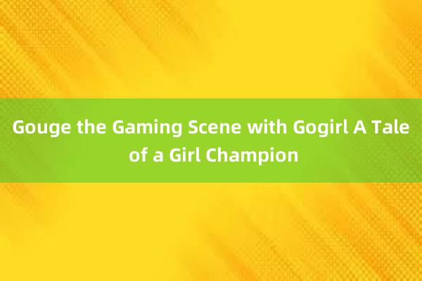 Gouge the Gaming Scene with Gogirl A Tale of a Girl Champion