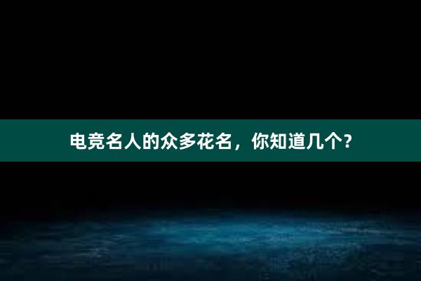 电竞名人的众多花名，你知道几个？