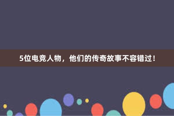 5位电竞人物，他们的传奇故事不容错过！