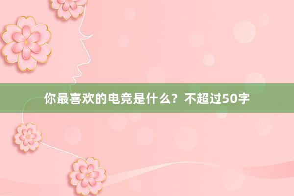 你最喜欢的电竞是什么？不超过50字